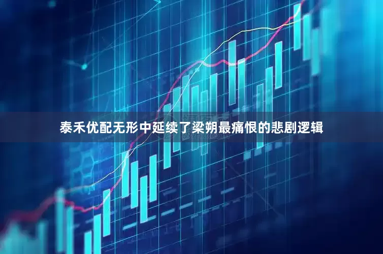 泰禾优配无形中延续了梁朔最痛恨的悲剧逻辑