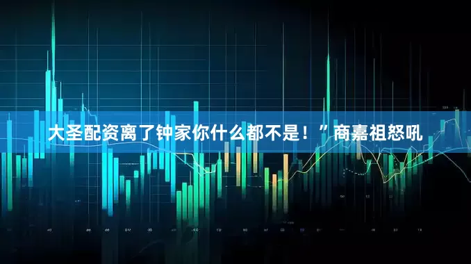 大圣配资离了钟家你什么都不是！”商嘉祖怒吼