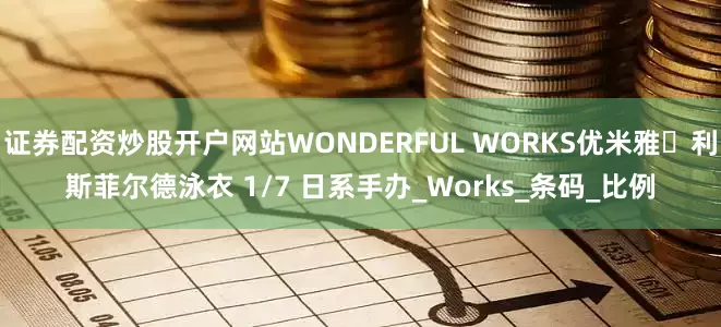 证券配资炒股开户网站WONDERFUL WORKS优米雅‧利斯菲尔德泳衣 1/7 日系手办_Works_条码_比例
