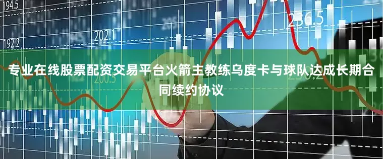 专业在线股票配资交易平台火箭主教练乌度卡与球队达成长期合同续约协议