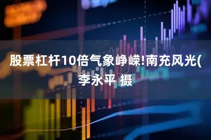 股票杠杆10倍气象峥嵘!南充风光(李永平 摄