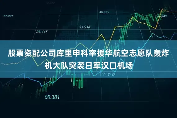 股票资配公司库里申科率援华航空志愿队轰炸机大队突袭日军汉口机场