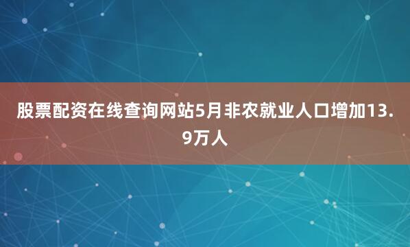 股票配资在线查询网站5月非农就业人口增加13.9万人