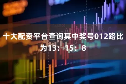 十大配资平台查询其中奖号012路比为13：15：8