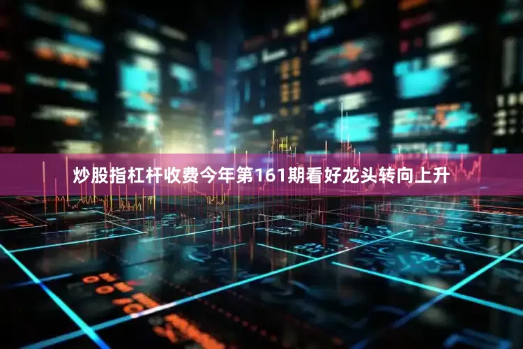 炒股指杠杆收费今年第161期看好龙头转向上升