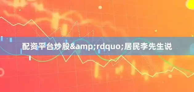 配资平台炒股&rdquo;居民李先生说