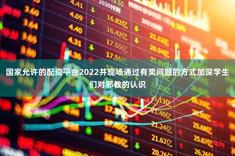 国家允许的配资平台2022并现场通过有奖问题的方式加深学生们对邪教的认识