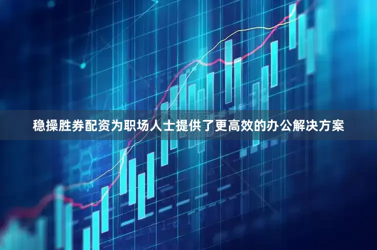 稳操胜券配资为职场人士提供了更高效的办公解决方案