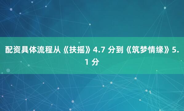 配资具体流程从《扶摇》4.7 分到《筑梦情缘》5.1 分