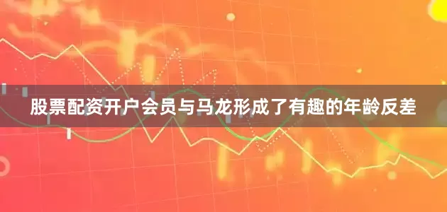 股票配资开户会员与马龙形成了有趣的年龄反差