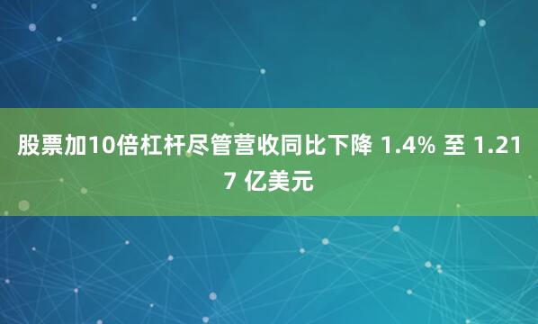 股票加10倍杠杆尽管营收同比下降 1.4% 至 1.217 亿美元