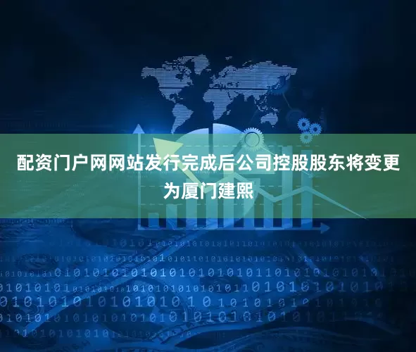 配资门户网网站发行完成后公司控股股东将变更为厦门建熙