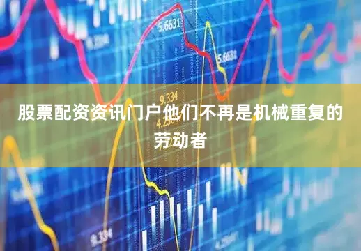 股票配资资讯门户他们不再是机械重复的劳动者