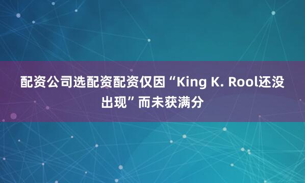 配资公司选配资配资仅因“King K. Rool还没出现”而未获满分