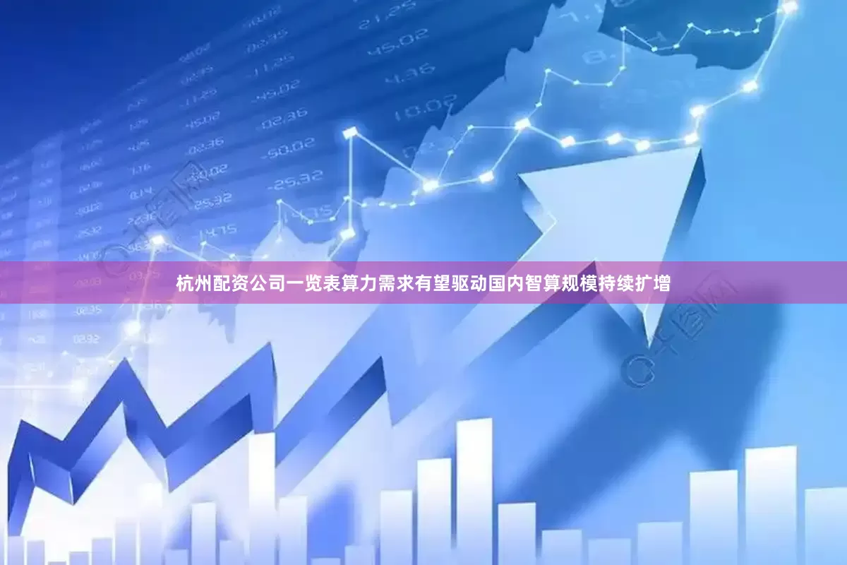 杭州配资公司一览表算力需求有望驱动国内智算规模持续扩增