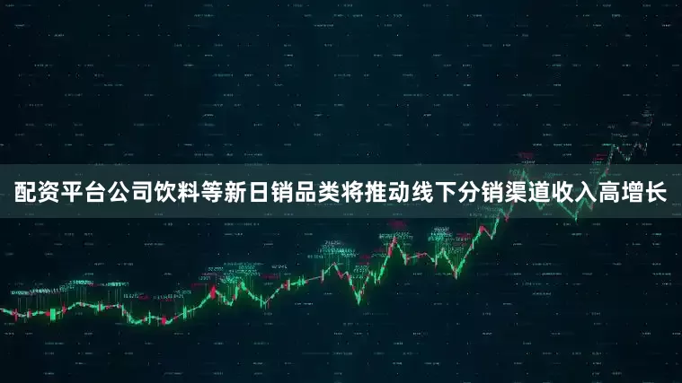 配资平台公司饮料等新日销品类将推动线下分销渠道收入高增长