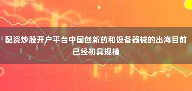 配资炒股开户平台中国创新药和设备器械的出海目前已经初具规模