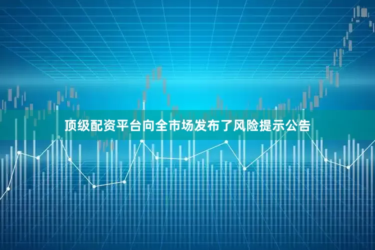 顶级配资平台向全市场发布了风险提示公告