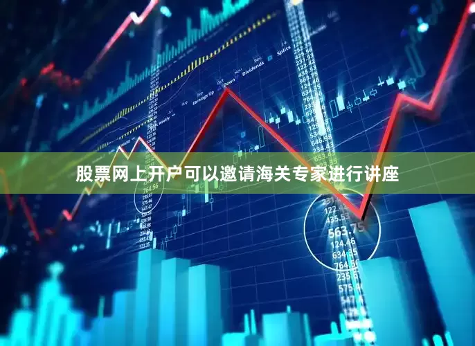 股票网上开户可以邀请海关专家进行讲座