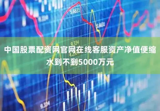 中国股票配资网官网在线客服资产净值便缩水到不到5000万元