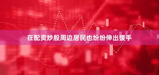 在配资炒股周边居民也纷纷伸出援手
