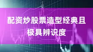 配资炒股票造型经典且极具辨识度