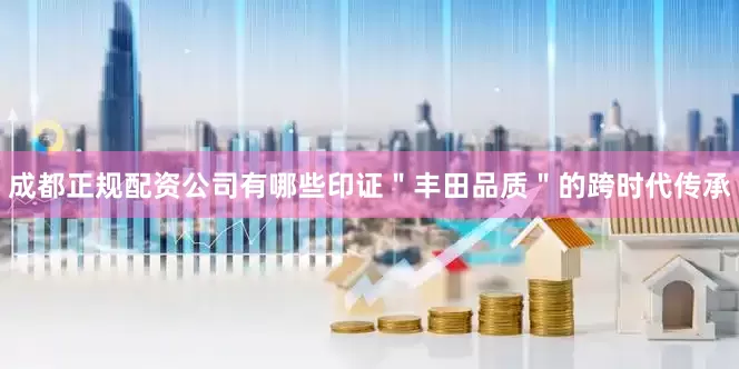 成都正规配资公司有哪些印证＂丰田品质＂的跨时代传承