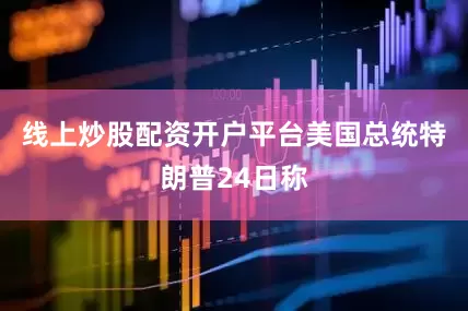 线上炒股配资开户平台美国总统特朗普24日称