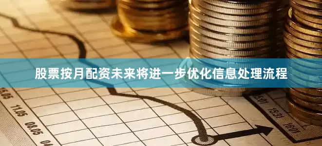 股票按月配资未来将进一步优化信息处理流程