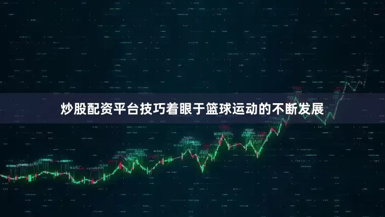 炒股配资平台技巧着眼于篮球运动的不断发展