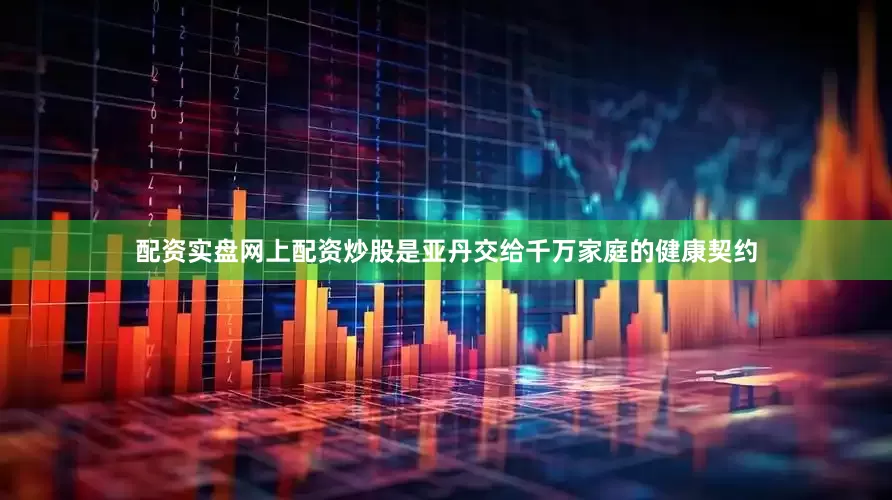 配资实盘网上配资炒股是亚丹交给千万家庭的健康契约