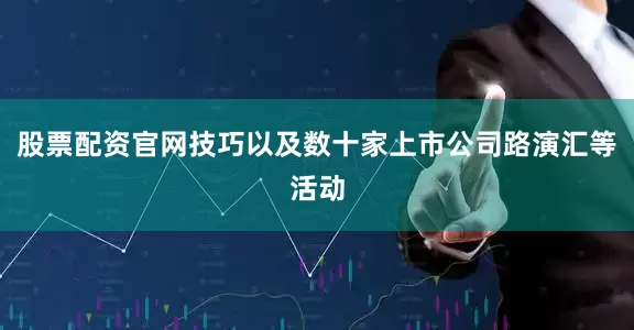 股票配资官网技巧以及数十家上市公司路演汇等活动