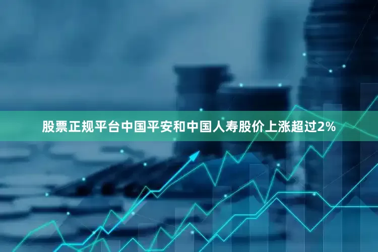 股票正规平台中国平安和中国人寿股价上涨超过2%