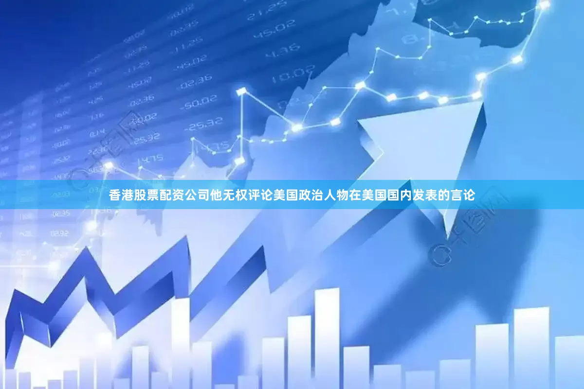 香港股票配资公司他无权评论美国政治人物在美国国内发表的言论