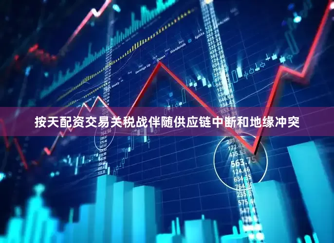 按天配资交易关税战伴随供应链中断和地缘冲突