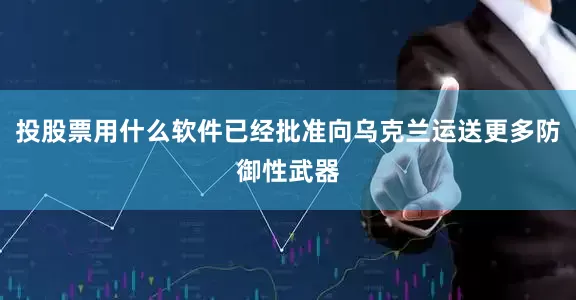 投股票用什么软件已经批准向乌克兰运送更多防御性武器