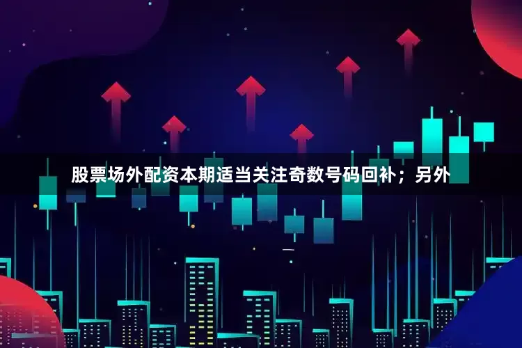 股票场外配资本期适当关注奇数号码回补；另外