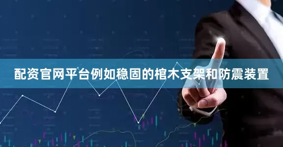 配资官网平台例如稳固的棺木支架和防震装置