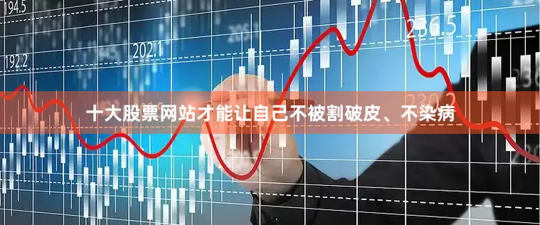 十大股票网站才能让自己不被割破皮、不染病