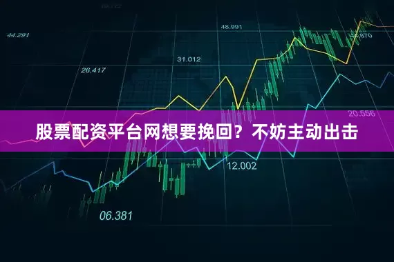 股票配资平台网想要挽回？不妨主动出击