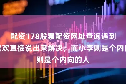 配资178股票配资网址查询遇到问题喜欢直接说出来解决；而小李则是个内向的人