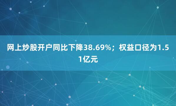 网上炒股开户同比下降38.69%；权益口径为1.51亿元