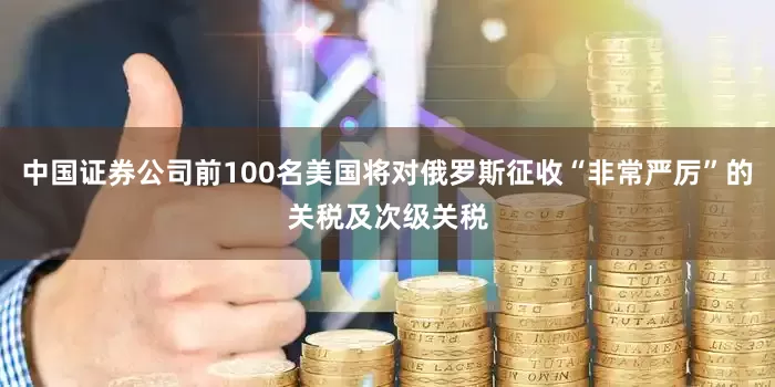 中国证券公司前100名美国将对俄罗斯征收“非常严厉”的关税及次级关税