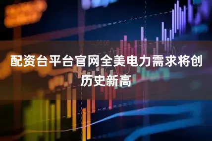 配资台平台官网全美电力需求将创历史新高