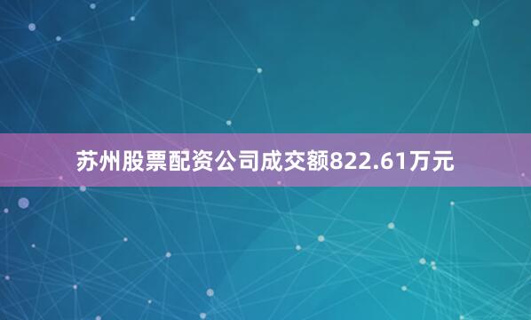 苏州股票配资公司成交额822.61万元