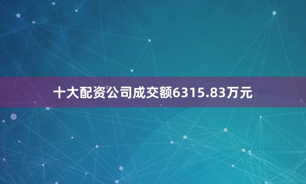 十大配资公司成交额6315.83万元