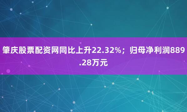 肇庆股票配资网同比上升22.32%；归母净利润889.28万元