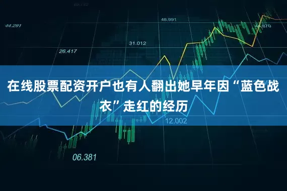 在线股票配资开户也有人翻出她早年因“蓝色战衣”走红的经历