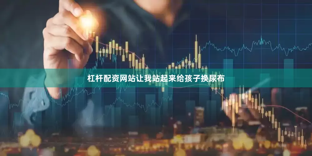 杠杆配资网站让我站起来给孩子换尿布