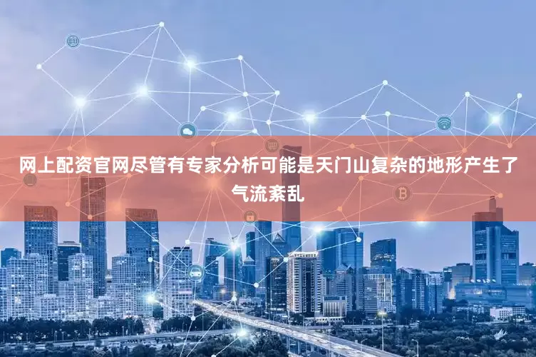 网上配资官网尽管有专家分析可能是天门山复杂的地形产生了气流紊乱